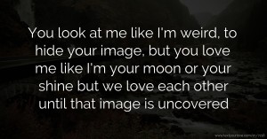 You look at me like I'm weird, to hide your image, but you love me like I'm your moon or your shine but we love each other until that image is uncovered