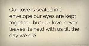 Our love is sealed in a envelope our eyes are kept together, but our love never leaves its held with us till the day we die