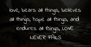 love,  bears all things,   believes all things,  hope all things, and endures all things,  LOVE NEVER FAILS