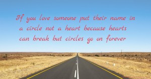 If you love someone put their name in a circle not a heart because hearts can break but circles go on forever