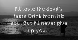 I'll taste the devil's tears  Drink from his soul  But I'll never give up you...