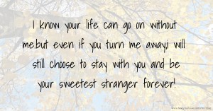 I know your life can go on without me.but even if you turn me away,i will still choose to stay with you and be your sweetest stranger forever!