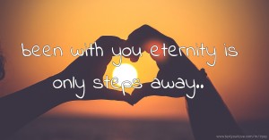 been with you eternity is only steps away..