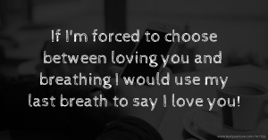 If I'm forced to choose between loving you and breathing I would use my last breath to say I love you!