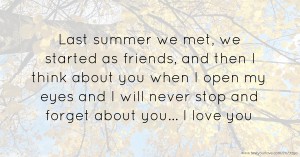 Last summer we met, we started as friends, and then I think about you when I open my eyes and I will never stop and forget about you... I love you