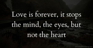 Love is forever, it stops the mind, the eyes, but not the heart