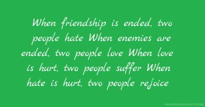 When friendship is ended, two people hate  When enemies are ended, two people love  When love is hurt, two people suffer When hate is hurt, two people rejoice