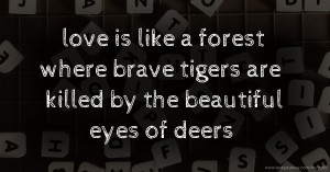 love is like a forest where brave tigers are killed by the beautiful eyes of deers.