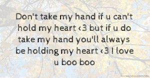 Don't take my hand if u can't hold my heart <3 but if u do take my hand you'll always be holding my heart <3 I love u boo boo