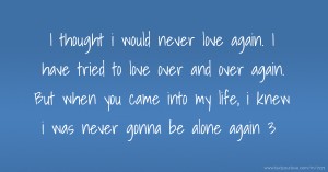 I thought i would never love again. I have tried to love over and over again. But when you came into my life, i knew i was never gonna be alone again 3