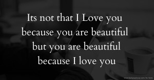 Its not that I Love you because you are beautiful but you are beautiful because I love you