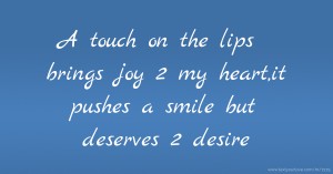 A touch on the lips brings joy 2 my heart,it pushes a smile but deserves 2 desire