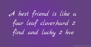 A best friend is like a four leaf clover,hard 2 find and lucky 2 hve