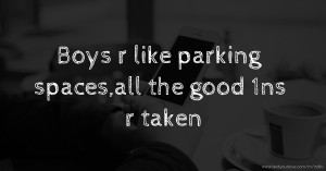 Boys r like parking spaces,all the good 1ns r taken