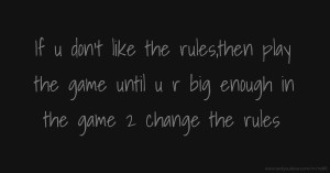 If u don't like the rules,then play the game until u r big enough in the game 2 change the rules.