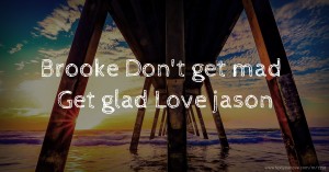 Brooke  Don't get mad  Get glad  Love jason