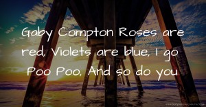 Gaby Compton   Roses are red,  Violets are blue,  I go Poo Poo,  And so do you