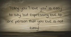Telling you I love you is easy to say, but expressing love to one person that you love is not easy!