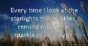 Every time I look at the starlights the twinkles remind me of the sparkle in your eyes.