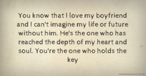 You know that I love my boyfriend and I can't imagine my life or future without him. He's the one who has reached the depth of my heart and soul. You're the one who holds the key