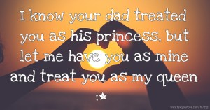 I know your dad treated you as his princess, but let me have you as mine and treat you as my queen :*