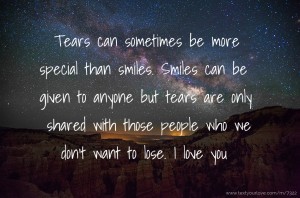 Tears can sometimes be more special than smiles. Smiles can be given to anyone but tears are only shared with those people who we don't want to lose.  I love you.