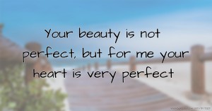 Your beauty is not perfect, but for me your heart is very perfect.