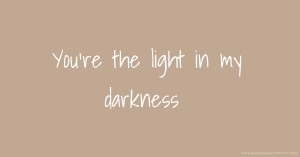 You're the light in my darkness