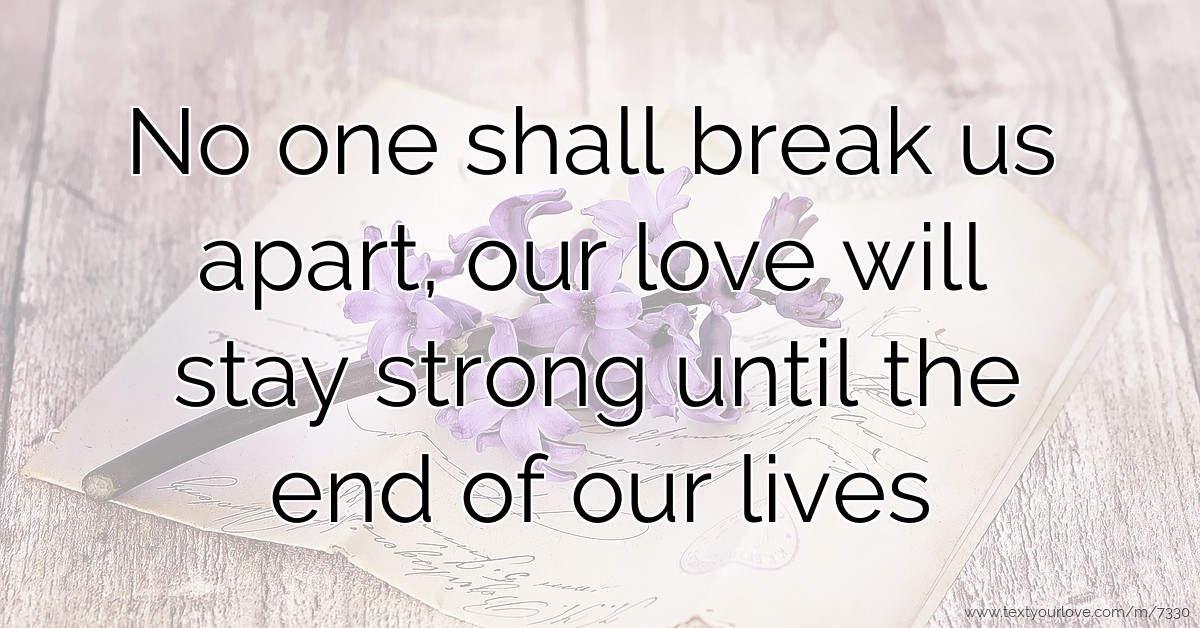 No One Shall Break Us Apart, Our Love Will Stay Strong... | Text Message By Xoxobea
