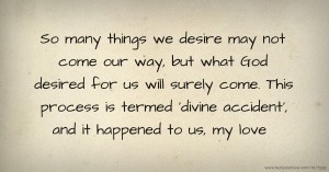 So many things we desire may not come our way, but what God desired for us will surely come. This process is termed 'divine accident', and it happened to us, my love.