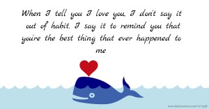 When I tell you I love you, I don't say it out of habit. I say it to remind you that you're the best thing that ever happened to me.