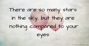 There are so many stars in the sky, but they are nothing compared to your eyes.