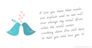 I love you more then words can explain and no one will ever change my mind. Even when the world comes crashing down I'm still here to hold you and love you <3