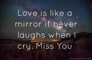 Love is like a mirror it never laughs when I cry.   Miss You.