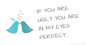 IF YOU ARE UGLY YOU ARE IN MY EYES PERFECT♥