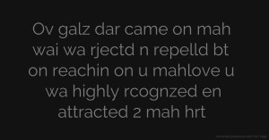 Ov galz dar came on mah wai wa rjectd n repelld bt on reachin on u mahlove u wa highly rcognzed en attracted 2 mah hrt