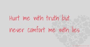 Hurt me with truth but never comfort me with lies.
