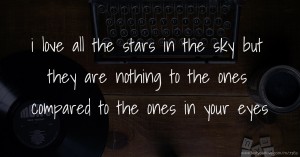 i love all the stars in the sky but they are nothing to the ones compared to the ones in your eyes