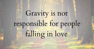 Gravity is not responsible for people falling in love.