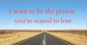 I want to be the person you're scared to lose.