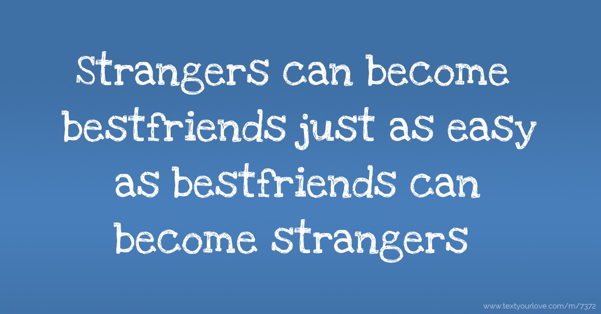 Strangers can become best friends just as easy best friends can become  strangers.