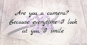 Are you a camera? Because everytime I look at you, I smile.