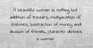 A beautiful woman is nothing but addition of troubles, multiplication of enemies, subtraction of money and division of friends. character defines a woman