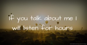 If you talk about me I will listen for hours