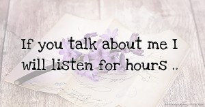 If you talk about me I will listen for hours ..