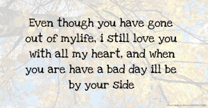 Even though you have gone out of mylife, i still love you with all my heart, and when you are have a bad day ill be by your side