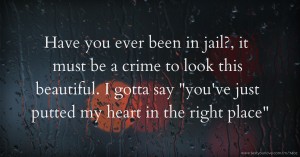 Have you ever been in jail?, it must be a crime to look this beautiful. I gotta say you've just putted my heart in the right place.