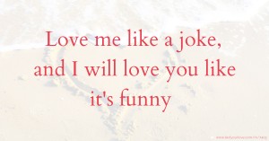 Love me like a joke, and I will love you like it's funny.