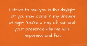 I strive to see you in the daylight or you may come in my dreams at night. You're a ray of sun and your presence fills me with happiness and fun..