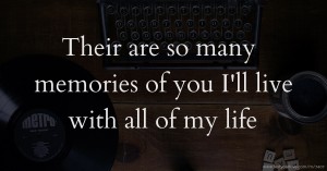Their are so many memories of you I'll live with all of my life.